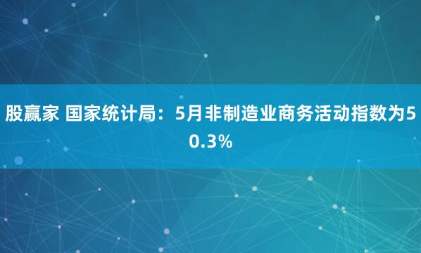 股赢家 国家统计局：5月非制造业商务活动指数为50.3%