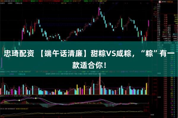 忠琦配资 【端午话清廉】甜粽VS咸粽，“粽”有一款适合你！
