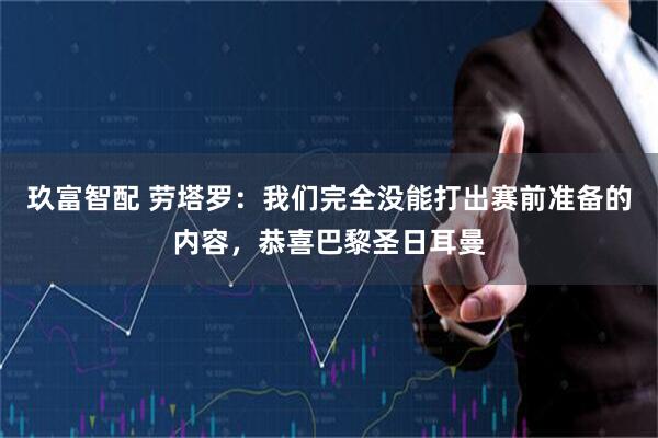 玖富智配 劳塔罗：我们完全没能打出赛前准备的内容，恭喜巴黎圣日耳曼
