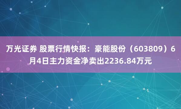 万光证券 股票行情快报：豪能股份（603809）6月4日主力资金净卖出2236.84万元