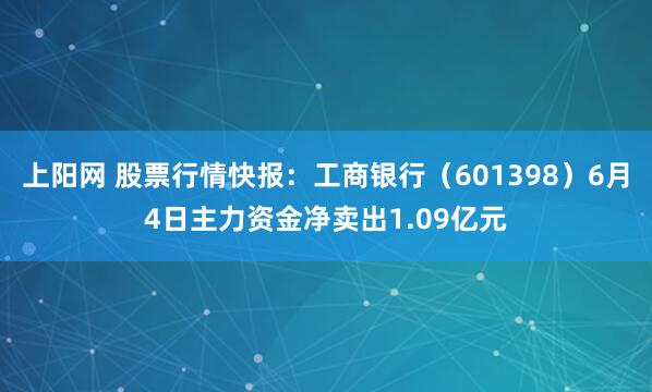 上阳网 股票行情快报：工商银行（601398）6月4日主力资金净卖出1.09亿元