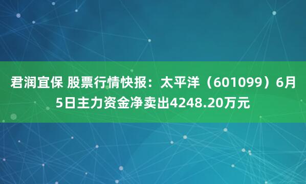 君润宜保 股票行情快报：太平洋（601099）6月5日主力资金净卖出4248.20万元