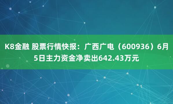 K8金融 股票行情快报：广西广电（600936）6月5日主力资金净卖出642.43万元