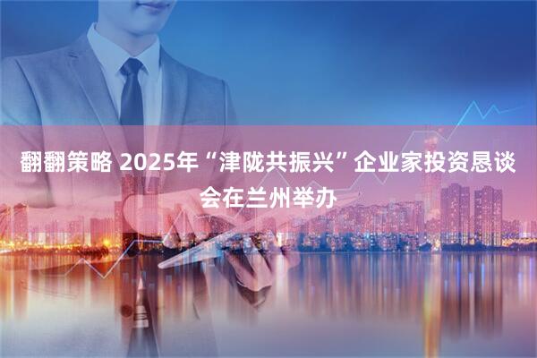 翻翻策略 2025年“津陇共振兴”企业家投资恳谈会在兰州举办