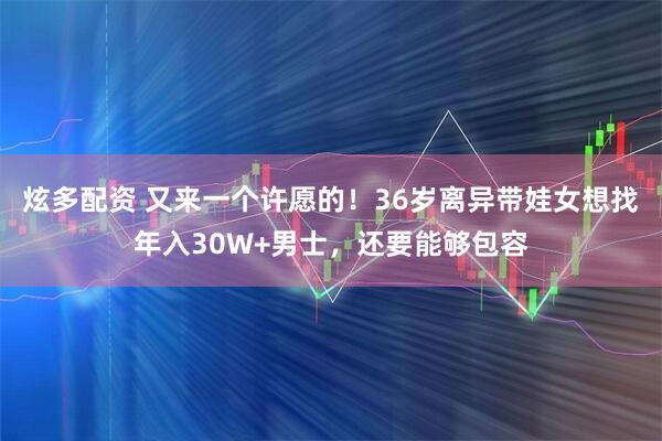 炫多配资 又来一个许愿的！36岁离异带娃女想找年入30W+男士，还要能够包容