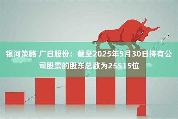 银河策略 广日股份：截至2025年5月30日持有公司股票的股东总数为25515位