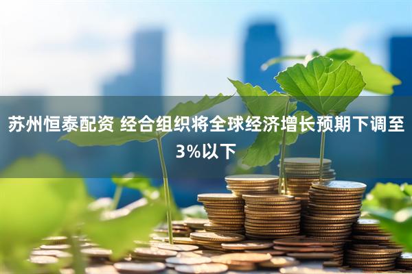 苏州恒泰配资 经合组织将全球经济增长预期下调至3%以下