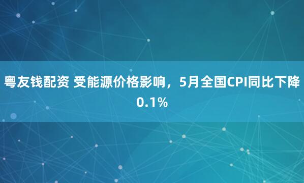 粤友钱配资 受能源价格影响，5月全国CPI同比下降0.1%