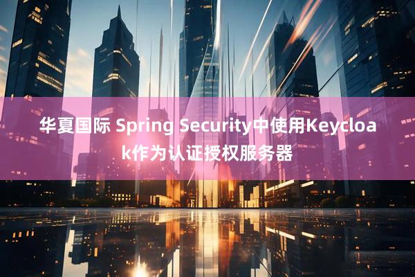 华夏国际 Spring Security中使用Keycloak作为认证授权服务器