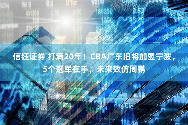 信钰证券 打满20年！CBA广东旧将加盟宁波，5个冠军在手，未来效仿周鹏