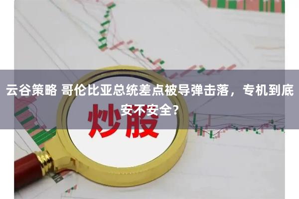 云谷策略 哥伦比亚总统差点被导弹击落，专机到底安不安全？