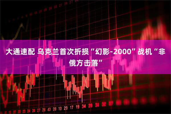 大通速配 乌克兰首次折损“幻影-2000”战机　“非俄方击落”