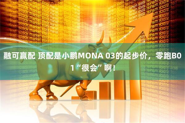 融可赢配 顶配是小鹏MONA 03的起步价，零跑B01“很会”啊！