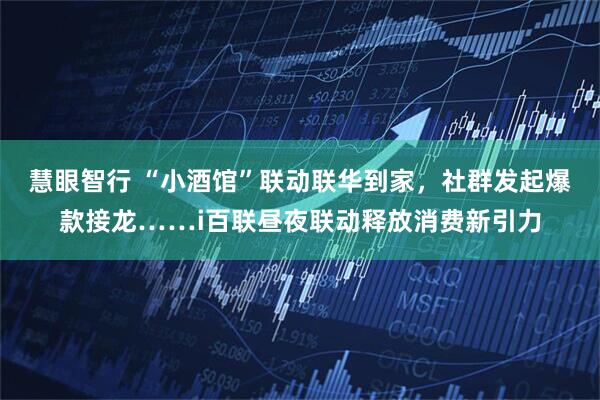 慧眼智行 “小酒馆”联动联华到家,社群发起爆款接龙……i百联昼夜联动释放消费新引力