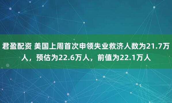 君盈配资 美国上周首次申领失业救济人数为21.7万人，预估为22.6万人，前值为22.1万人