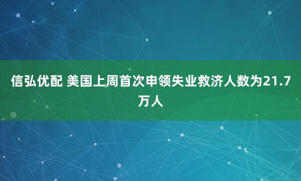 信弘优配 美国上周首次申领失业救济人数为21.7万人