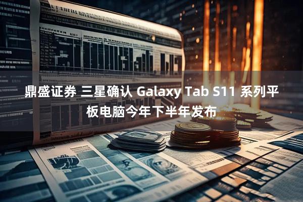 鼎盛证券 三星确认 Galaxy Tab S11 系列平板电脑今年下半年发布
