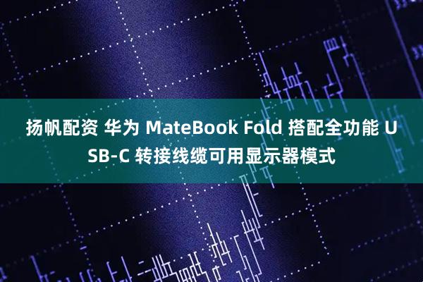 扬帆配资 华为 MateBook Fold 搭配全功能 USB-C 转接线缆可用显示器模式