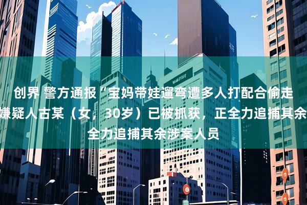 创界 警方通报“宝妈带娃遛弯遭多人打配合偷走手机”：嫌疑人古某（女，30岁）已被抓获，正全力追捕其余涉案人员