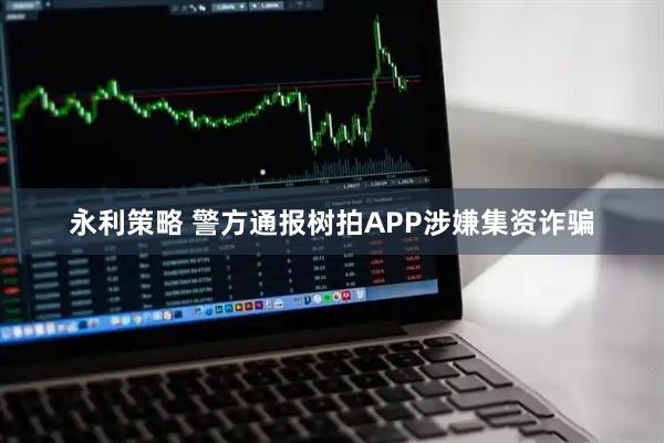 永利策略 警方通报树拍APP涉嫌集资诈骗