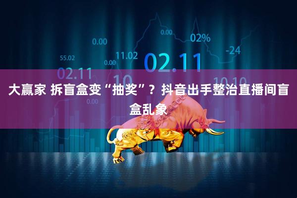 大赢家 拆盲盒变“抽奖”?抖音出手整治直播间盲盒乱象