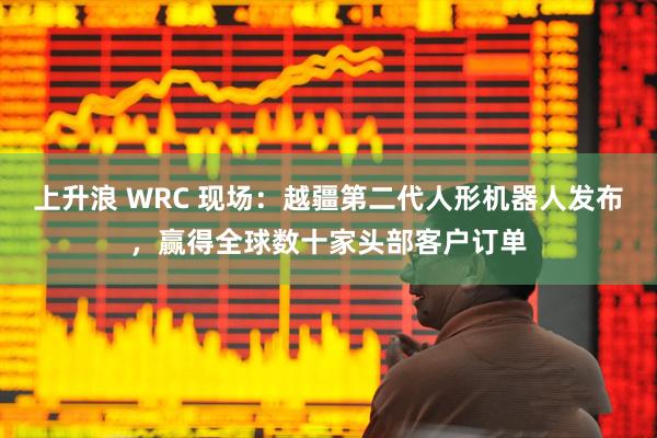 上升浪 WRC 现场：越疆第二代人形机器人发布，赢得全球数十家头部客户订单
