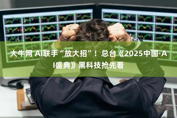 大牛网 AI联手“放大招”！总台《2025中国·AI盛典》黑科技抢先看