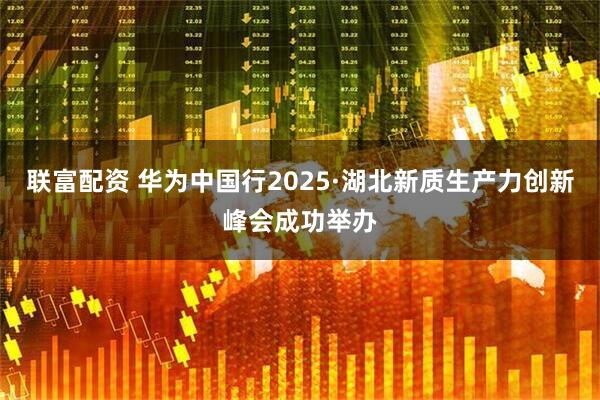 联富配资 华为中国行2025·湖北新质生产力创新峰会成功举办