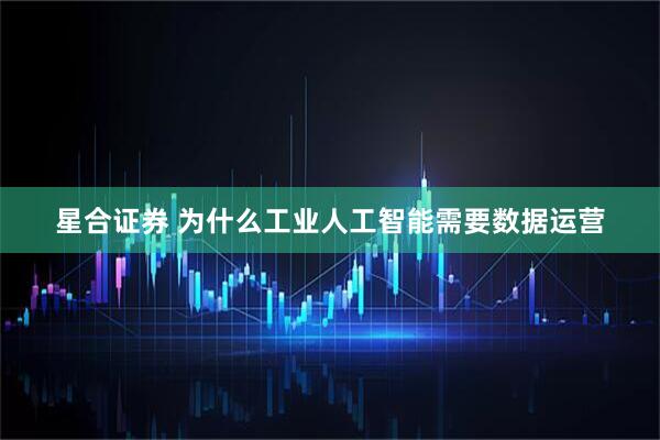 星合证券 为什么工业人工智能需要数据运营