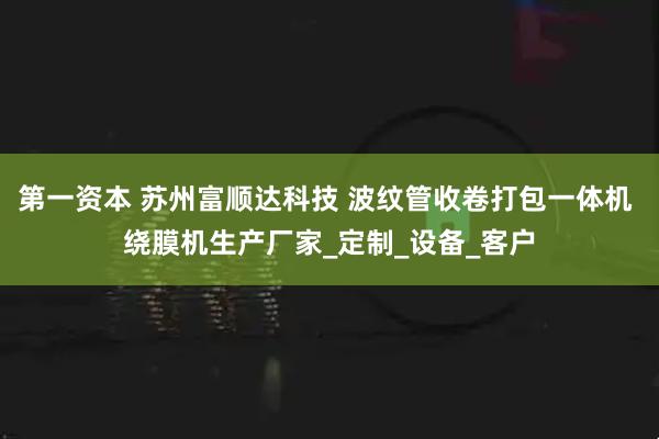 第一资本 苏州富顺达科技 波纹管收卷打包一体机 绕膜机生产厂家_定制_设备_客户