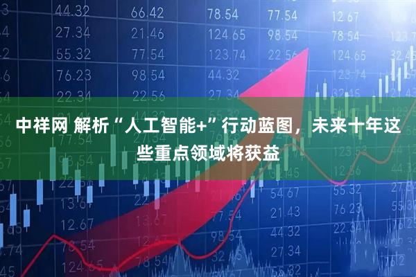 中祥网 解析“人工智能+”行动蓝图，未来十年这些重点领域将获益