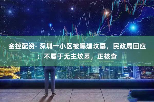 金控配资· 深圳一小区被曝建坟墓，民政局回应：不属于无主坟墓，正核查