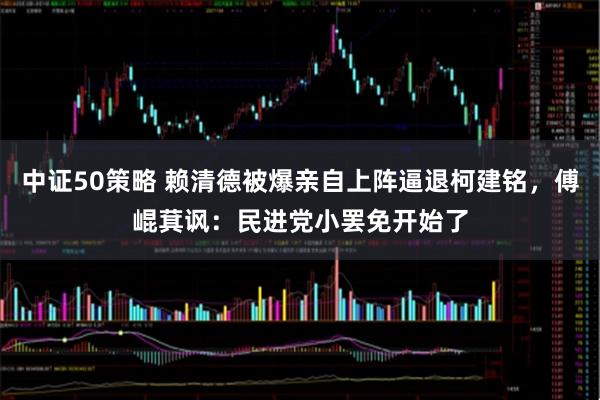 中证50策略 赖清德被爆亲自上阵逼退柯建铭，傅崐萁讽：民进党小罢免开始了