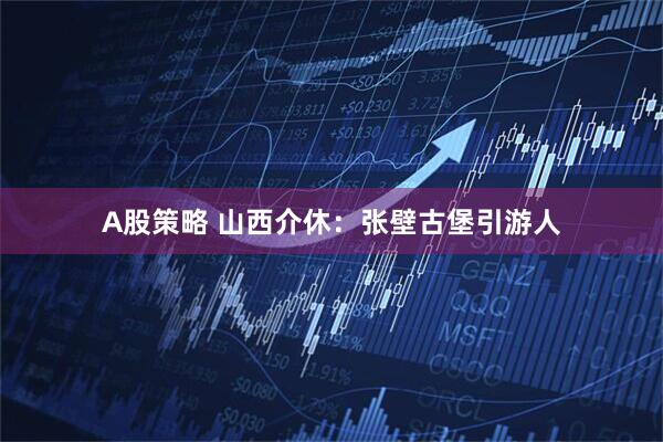 A股策略 山西介休:张壁古堡引游人