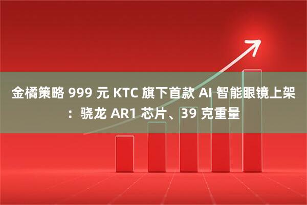金橘策略 999 元 KTC 旗下首款 AI 智能眼镜上架：骁龙 AR1 芯片、39 克重量