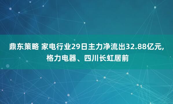 鼎东策略 家电行业29日主力净流出32.88亿元, 格力电器、四川长虹居前