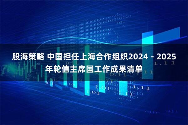 股海策略 中国担任上海合作组织2024－2025年轮值主席国工作成果清单