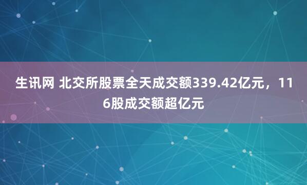 生讯网 北交所股票全天成交额339.42亿元，116股成交额超亿元