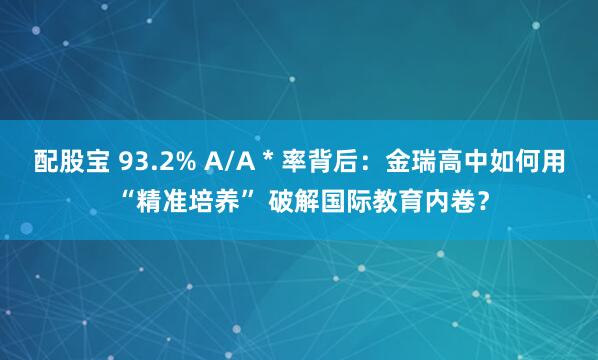 配股宝 93.2% A/A * 率背后：金瑞高中如何用 “精准培养” 破解国际教育内卷？