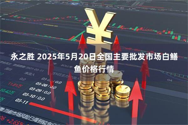 永之胜 2025年5月20日全国主要批发市场白鳝鱼价格行情