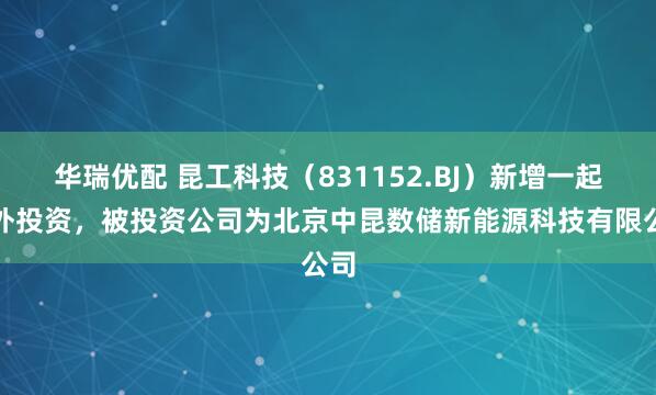 华瑞优配 昆工科技（831152.BJ）新增一起对外投资，被投资公司为北京中昆数储新能源科技有限公司