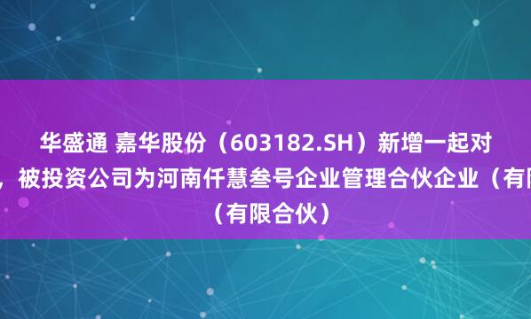 华盛通 嘉华股份（603182.SH）新增一起对外投资，被投资公司为河南仟慧叁号企业管理合伙企业（有限合伙）