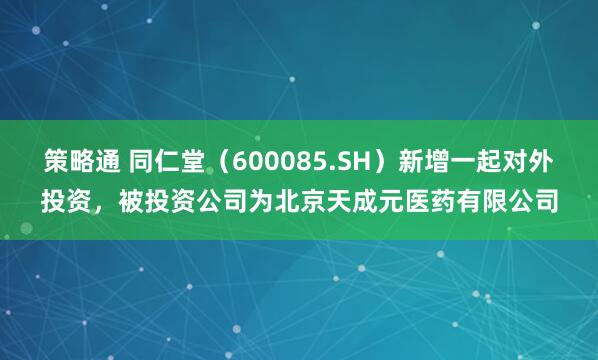 策略通 同仁堂（600085.SH）新增一起对外投资，被投资公司为北京天成元医药有限公司