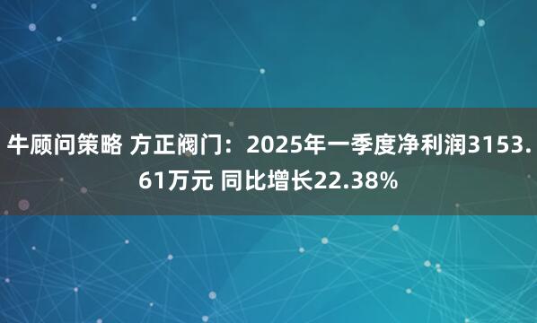 牛顾问策略 方正阀门：2025年一季度净利润3153.61万元 同比增长22.38%