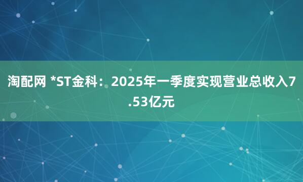淘配网 *ST金科：2025年一季度实现营业总收入7.53亿元