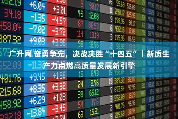 广升网 奋勇争先，决战决胜“十四五”丨新质生产力点燃高质量发展新引擎