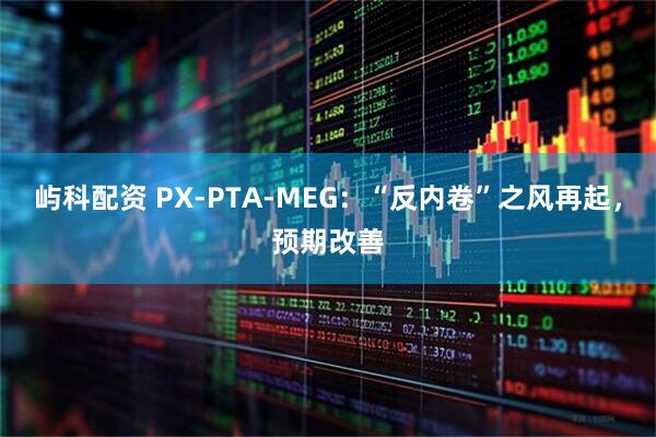 屿科配资 PX-PTA-MEG：“反内卷”之风再起，预期改善