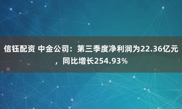 信钰配资 中金公司：第三季度净利润为22.36亿元，同比增长254.93%