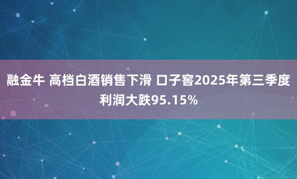 融金牛 高档白酒销售下滑 口子窖2025年第三季度利润大跌95.15%