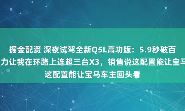掘金配资 深夜试驾全新Q5L高功版：5.9秒破百，200kW动力让我在环路上连超三台X3，销售说这配置能让宝马车主回头看